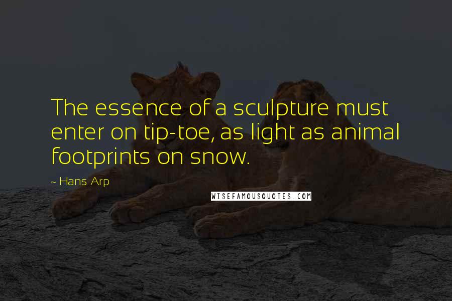 Hans Arp quotes: The essence of a sculpture must enter on tip-toe, as light as animal footprints on snow.