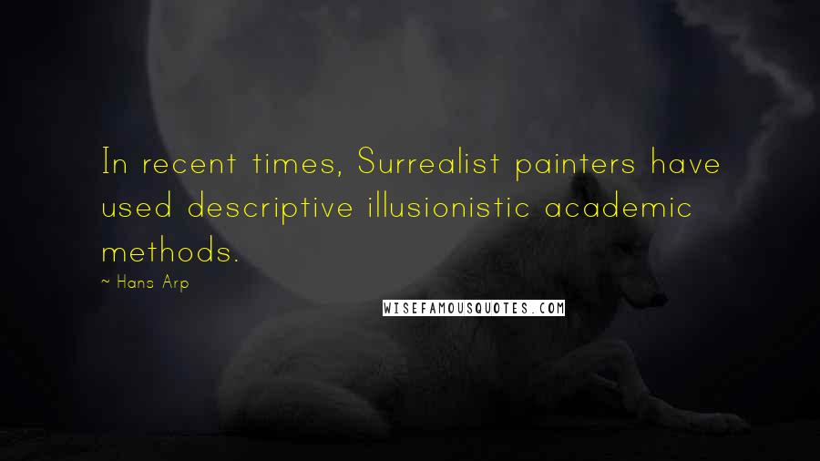 Hans Arp quotes: In recent times, Surrealist painters have used descriptive illusionistic academic methods.