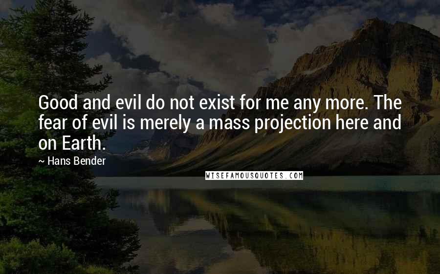 Hans Bender quotes: Good and evil do not exist for me any more. The fear of evil is merely a mass projection here and on Earth.
