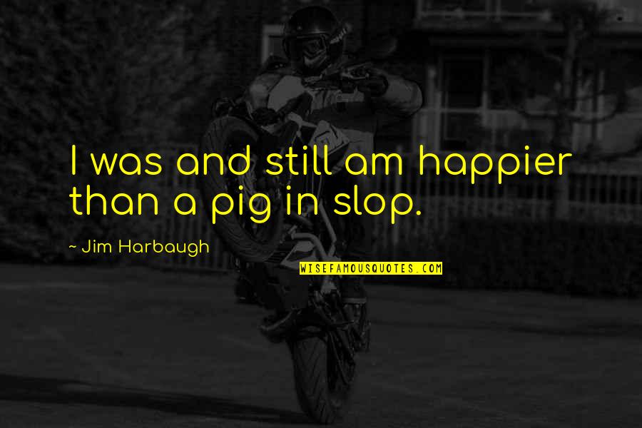 Happier Than A Quotes By Jim Harbaugh: I was and still am happier than a