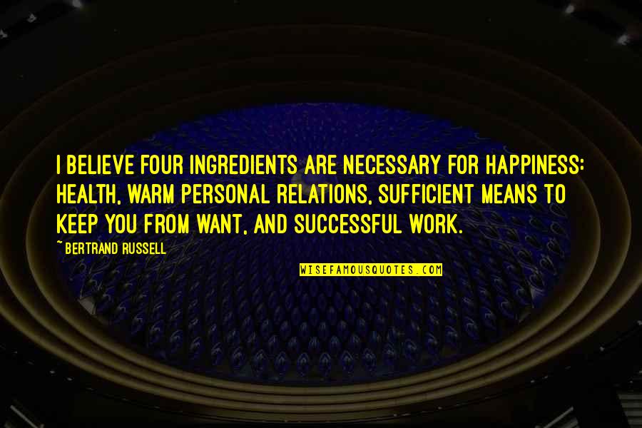 Happiness And Work Quotes By Bertrand Russell: I believe four ingredients are necessary for happiness: