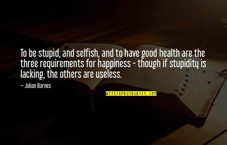 Happiness For Others Quotes By Julian Barnes: To be stupid, and selfish, and to have