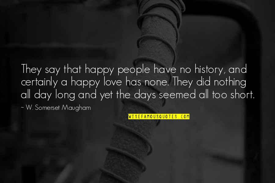 Happy Day Love Quotes By W. Somerset Maugham: They say that happy people have no history,