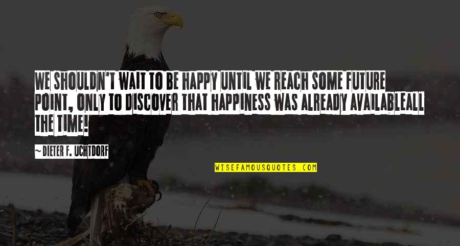 Happy For The Future Quotes By Dieter F. Uchtdorf: We shouldn't wait to be happy until we