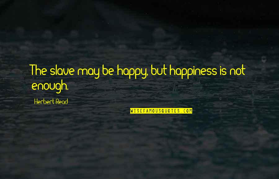Happy May Quotes By Herbert Read: The slave may be happy, but happiness is