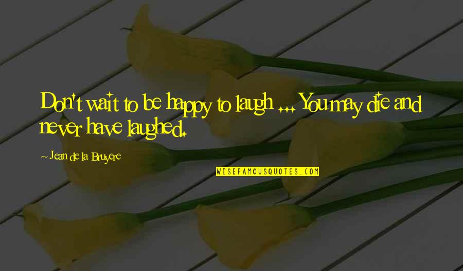 Happy May Quotes By Jean De La Bruyere: Don't wait to be happy to laugh ...