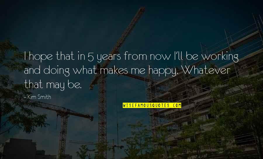Happy May Quotes By Kim Smith: I hope that in 5 years from now