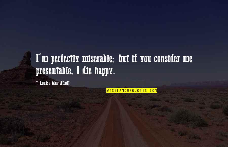 Happy May Quotes By Louisa May Alcott: I'm perfectly miserable; but if you consider me
