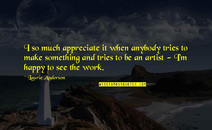 Happy Much Quotes By Laurie Anderson: I so much appreciate it when anybody tries