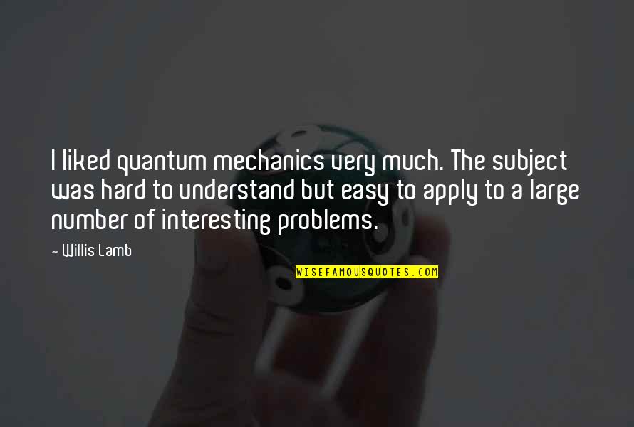 Hard To Understand Quotes By Willis Lamb: I liked quantum mechanics very much. The subject