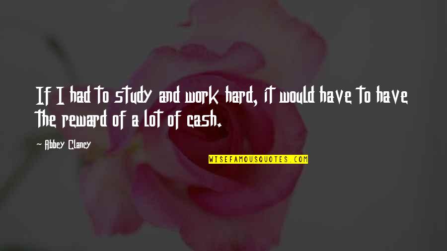 Hard Work Reward Quotes By Abbey Clancy: If I had to study and work hard,