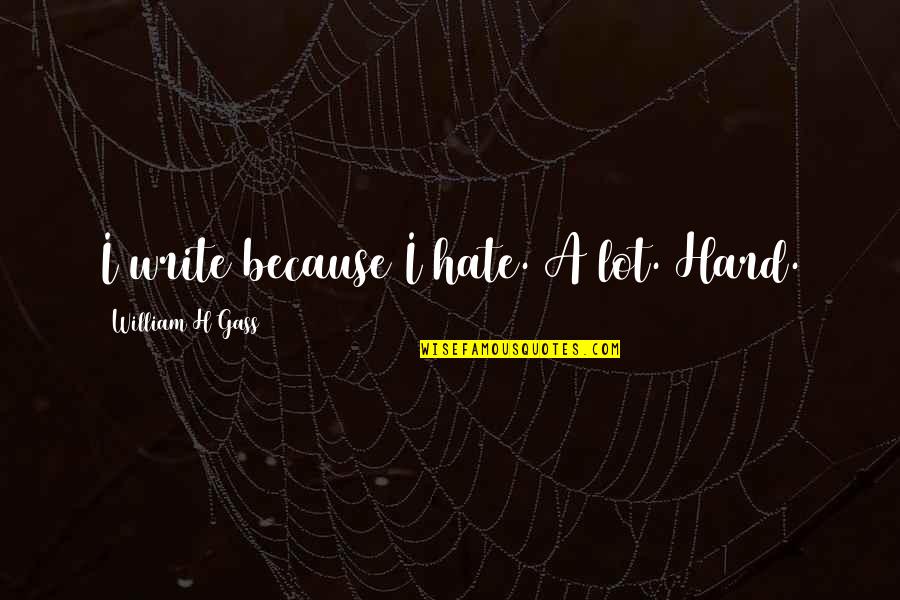 Hard Writing Quotes By William H Gass: I write because I hate. A lot. Hard.
