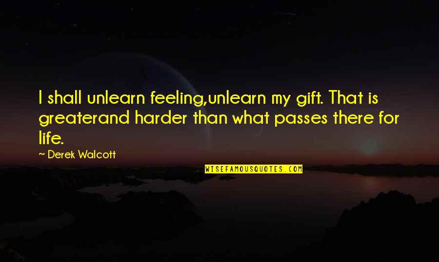 Harder And Harder Quotes By Derek Walcott: I shall unlearn feeling,unlearn my gift. That is