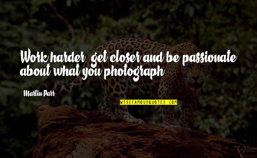 Harder And Harder Quotes By Martin Parr: Work harder, get closer and be passionate about