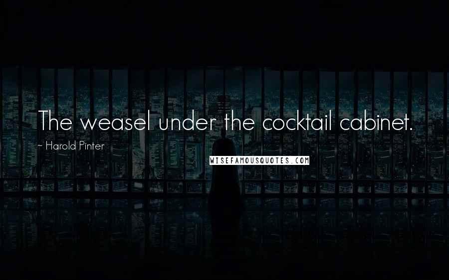 Harold Pinter quotes: The weasel under the cocktail cabinet.