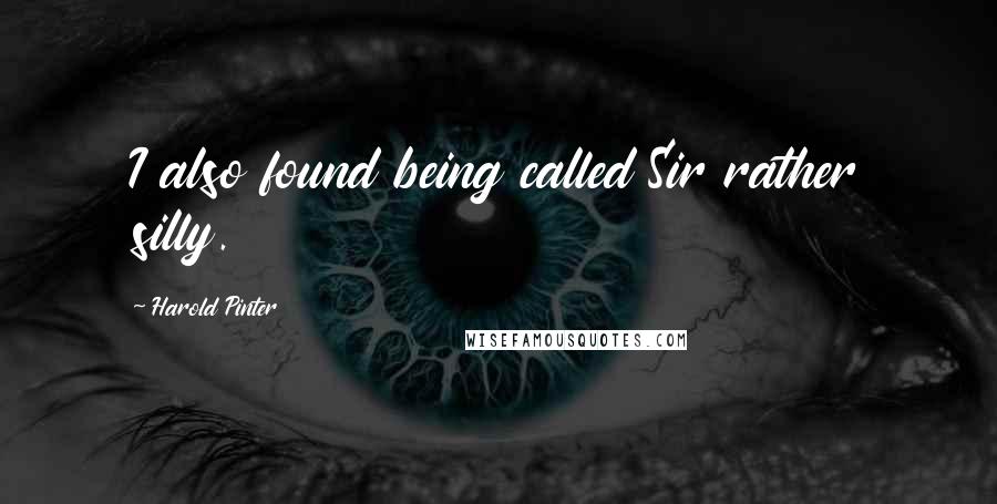 Harold Pinter quotes: I also found being called Sir rather silly.