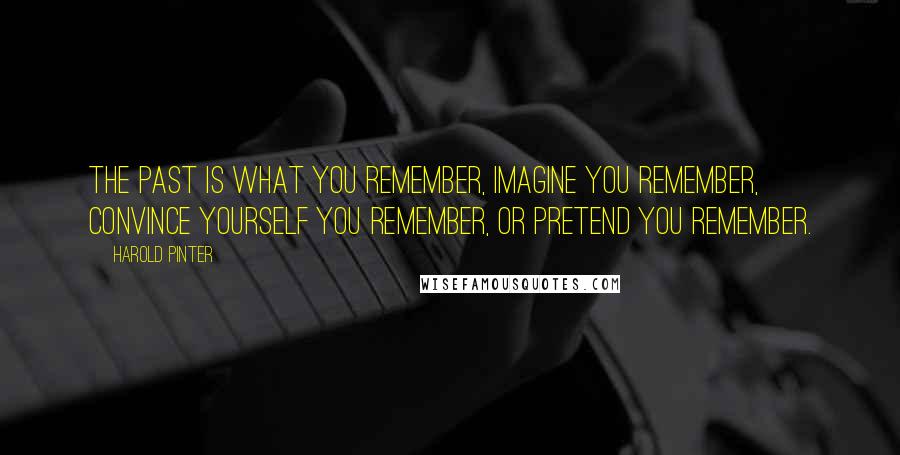 Harold Pinter quotes: The past is what you remember, imagine you remember, convince yourself you remember, or pretend you remember.