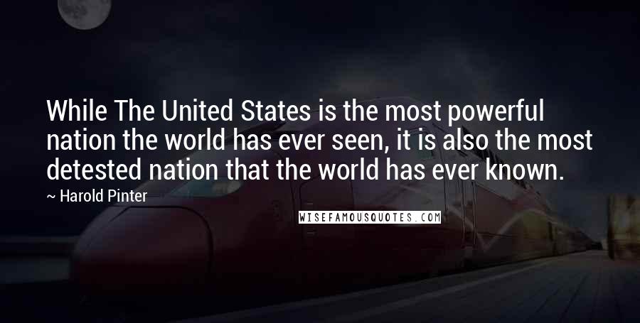 Harold Pinter quotes: While The United States is the most powerful nation the world has ever seen, it is also the most detested nation that the world has ever known.