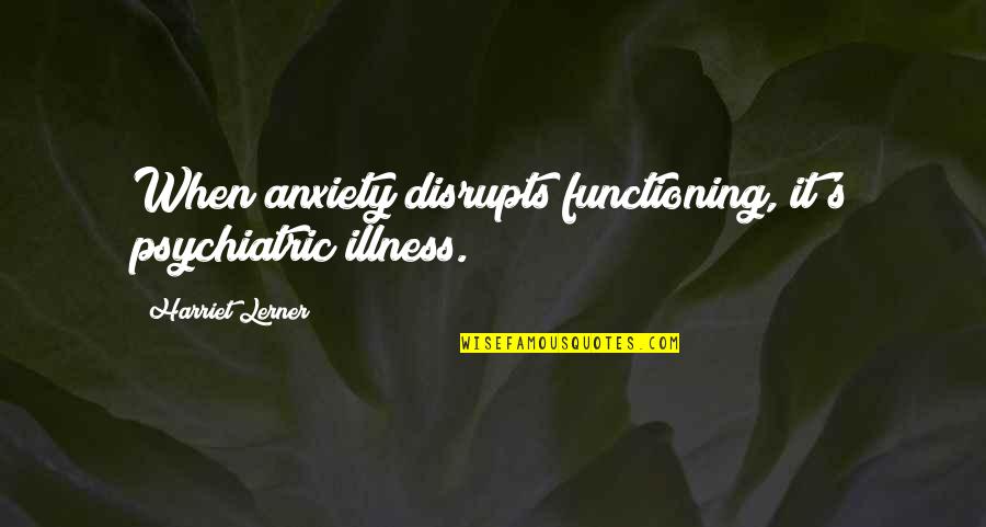 Harriet's Quotes By Harriet Lerner: When anxiety disrupts functioning, it's psychiatric illness.