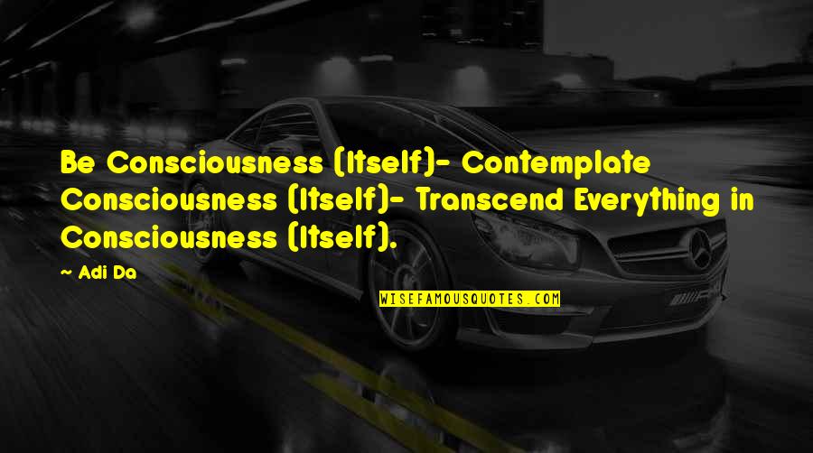 Hate My Neighbours Quotes By Adi Da: Be Consciousness (Itself)- Contemplate Consciousness (Itself)- Transcend Everything