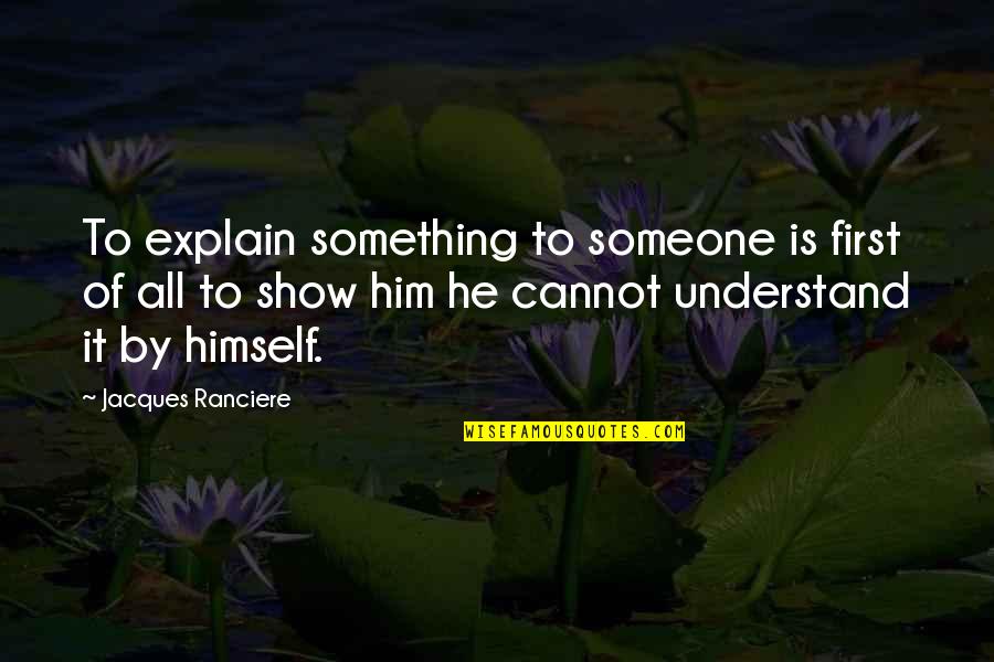 Hauch Housing Quotes By Jacques Ranciere: To explain something to someone is first of