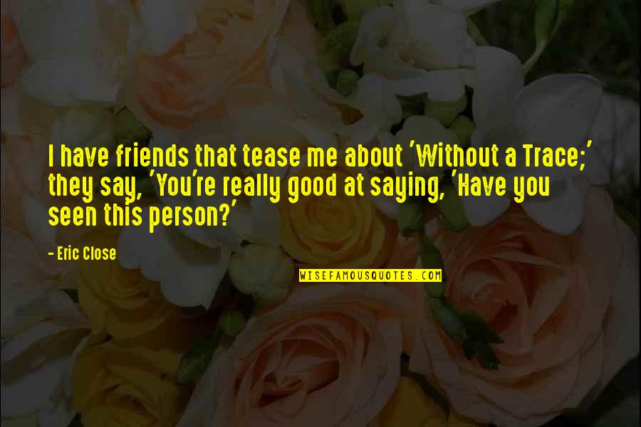 Have Good Friends Quotes By Eric Close: I have friends that tease me about 'Without