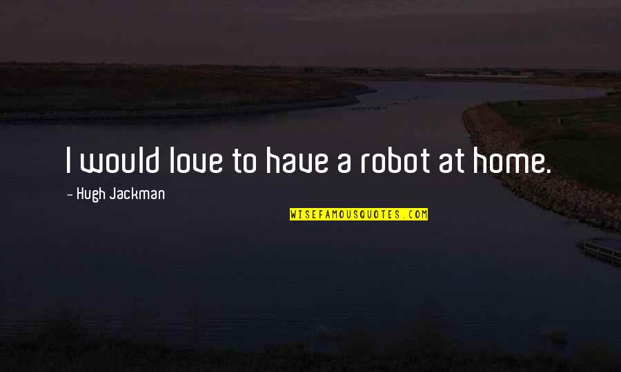 Have You Ever Met Someone And Felt An Instant Connection Quotes By Hugh Jackman: I would love to have a robot at