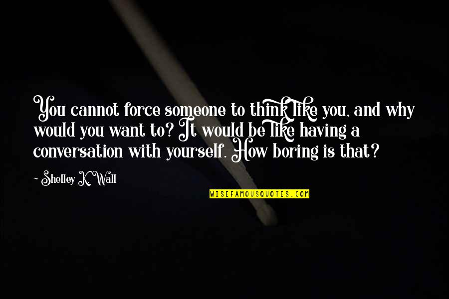 Having A Conversation Quotes By Shelley K. Wall: You cannot force someone to think like you,