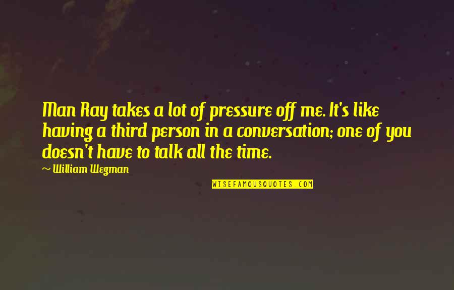 Having A Conversation Quotes By William Wegman: Man Ray takes a lot of pressure off
