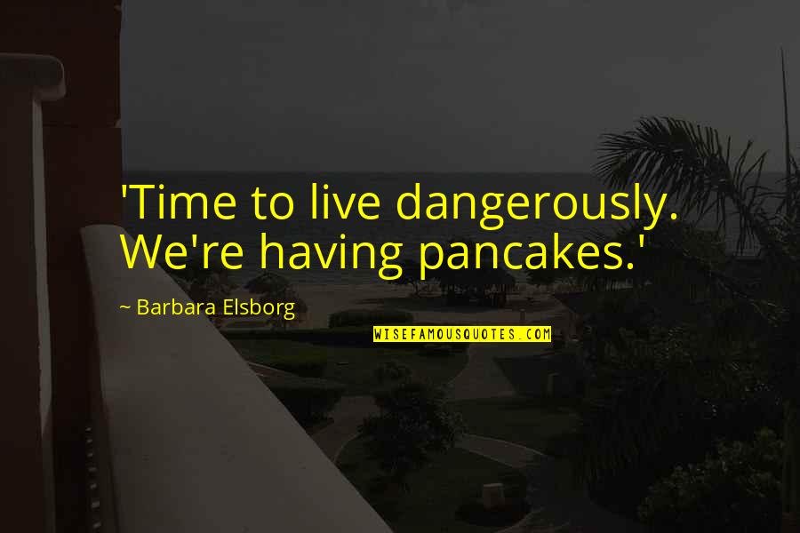 Having Wisdom Quotes By Barbara Elsborg: 'Time to live dangerously. We're having pancakes.'