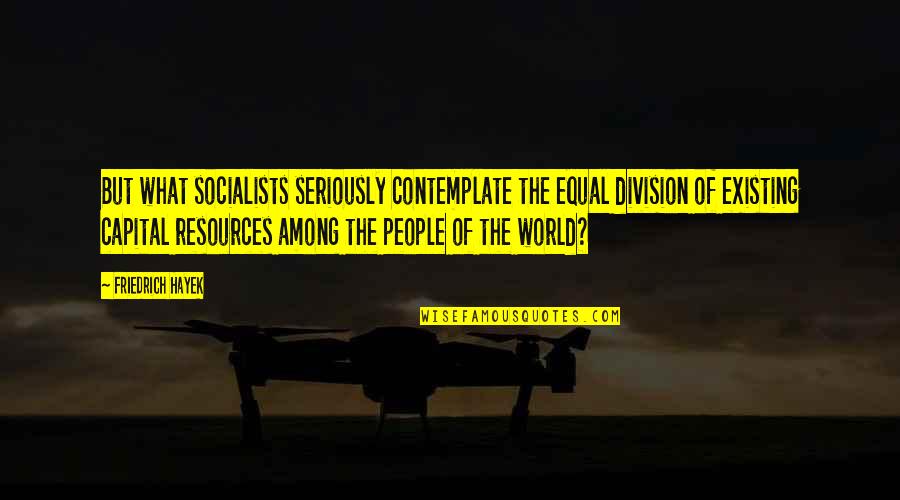 Hayek Friedrich Quotes By Friedrich Hayek: But what socialists seriously contemplate the equal division