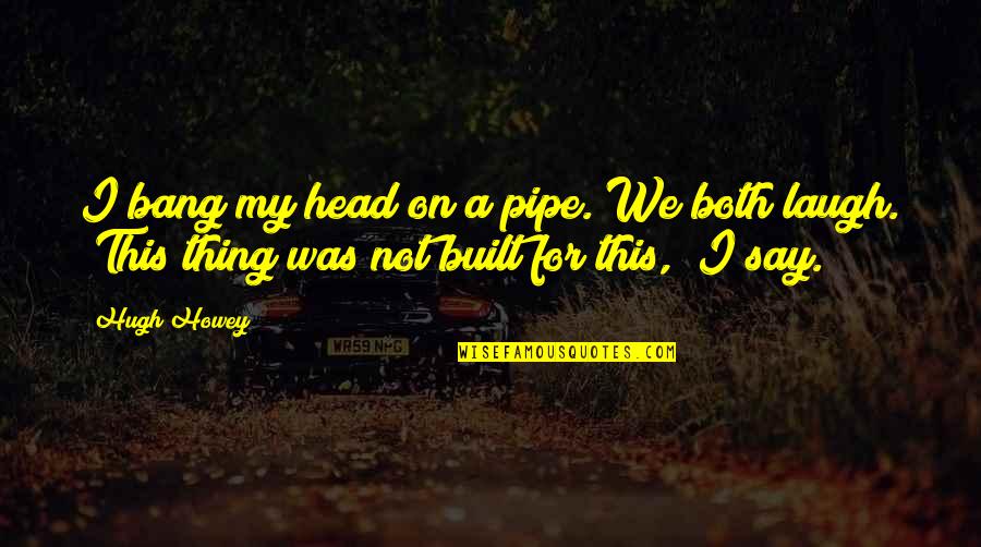 Head Bang Quotes By Hugh Howey: I bang my head on a pipe. We