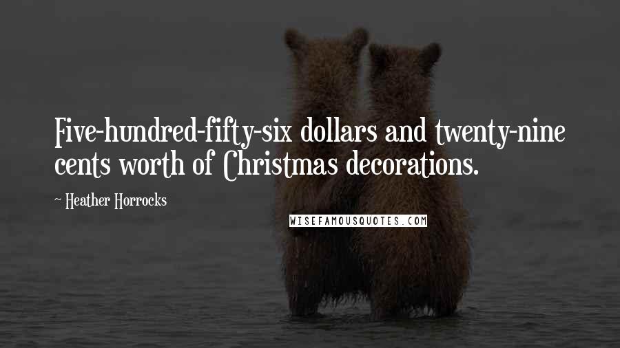 Heather Horrocks quotes: Five-hundred-fifty-six dollars and twenty-nine cents worth of Christmas decorations.