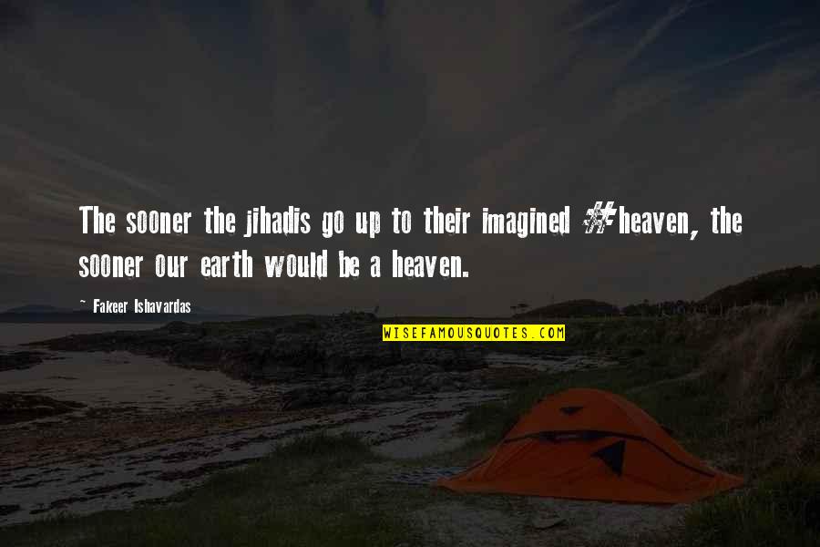 Heaven God Quotes By Fakeer Ishavardas: The sooner the jihadis go up to their