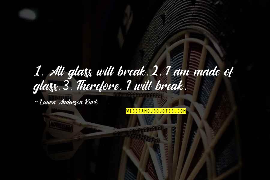 Heavy Mind Quotes By Laura Anderson Kurk: 1. All glass will break.2. I am made