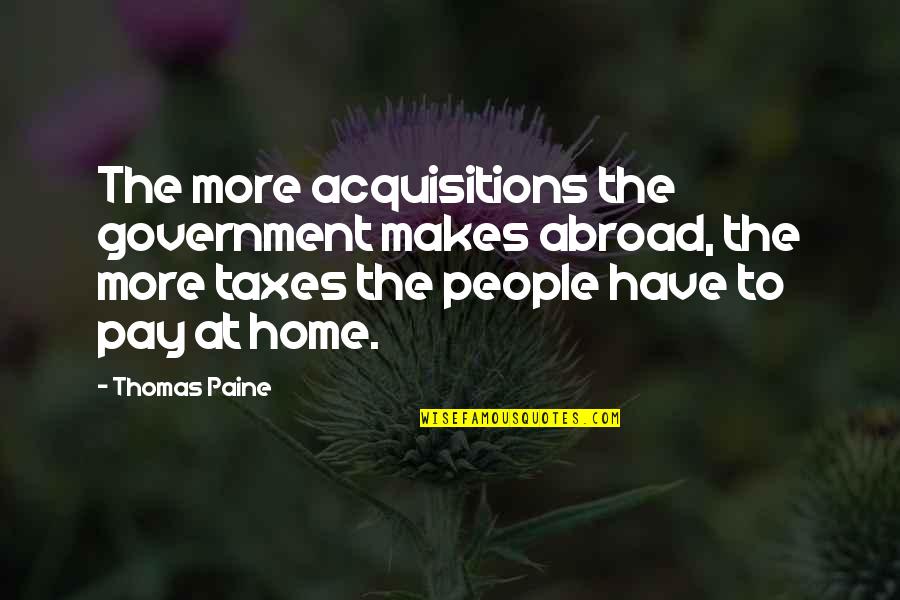 Hebble Homes Quotes By Thomas Paine: The more acquisitions the government makes abroad, the