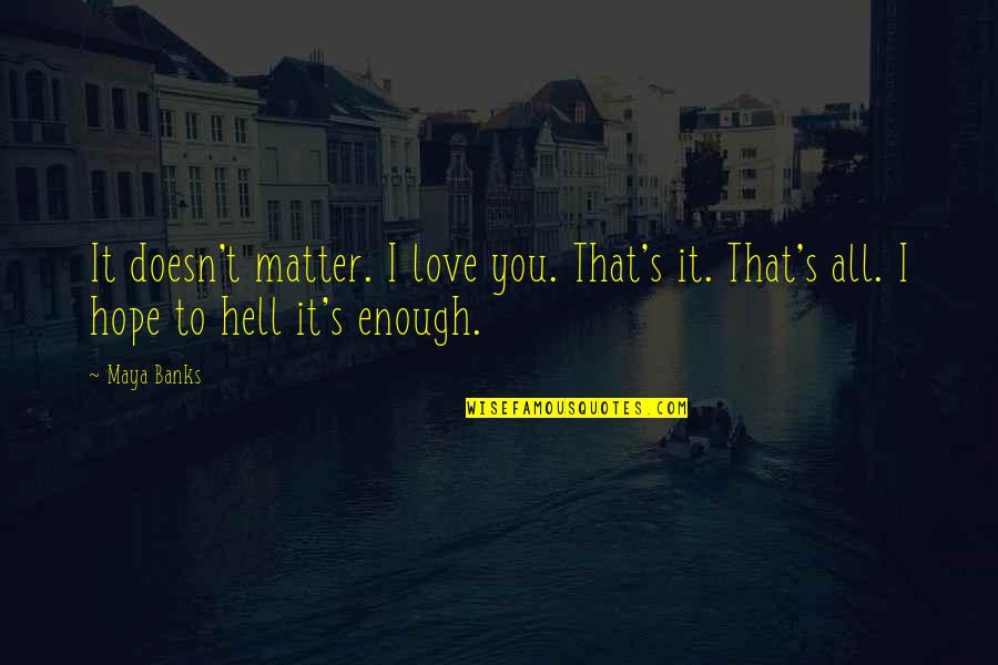 Hell Quotes By Maya Banks: It doesn't matter. I love you. That's it.