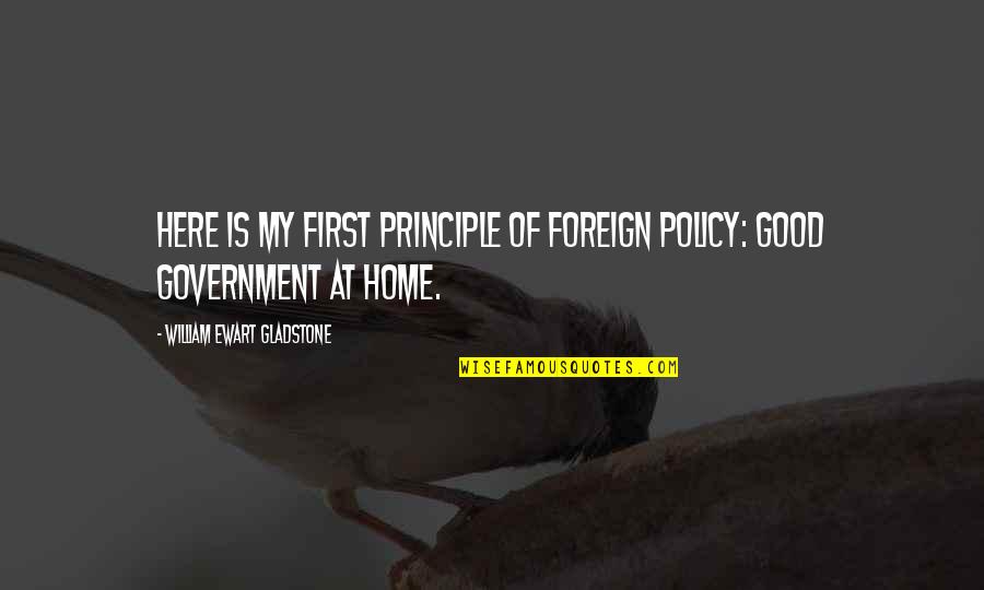 Hello Me Goodbye Ed Quotes By William Ewart Gladstone: Here is my first principle of foreign policy: