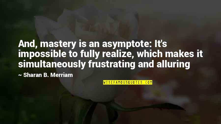 Helmsley Foundation Quotes By Sharan B. Merriam: And, mastery is an asymptote: It's impossible to