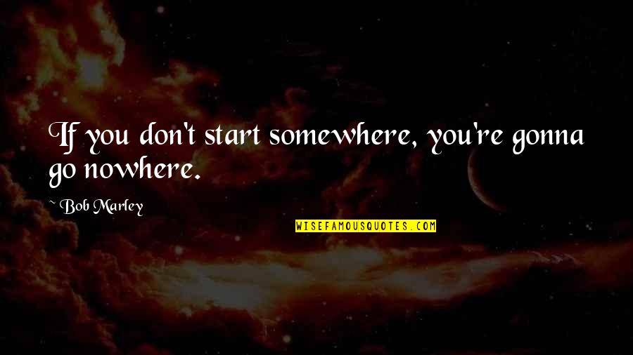 Henion Quotes By Bob Marley: If you don't start somewhere, you're gonna go