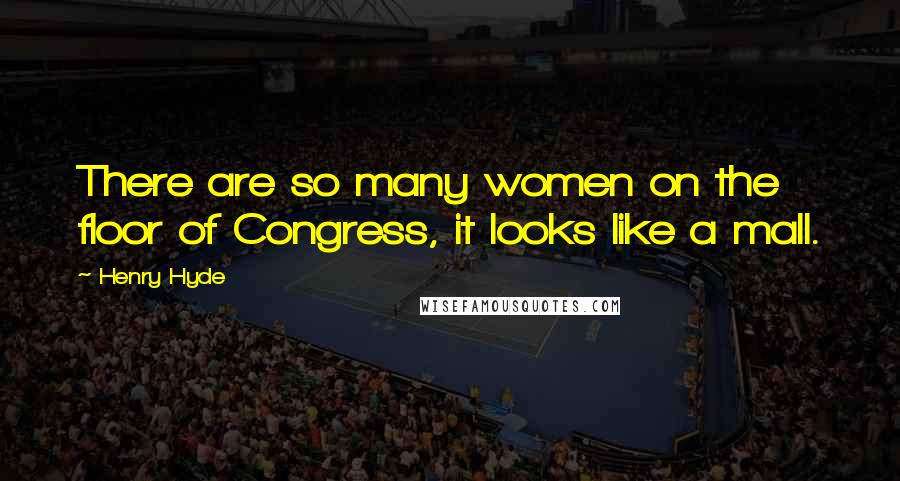 Henry Hyde quotes: There are so many women on the floor of Congress, it looks like a mall.