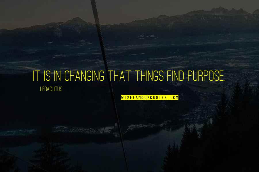 Heraclitus Quotes By Heraclitus: It is in changing that things find purpose.