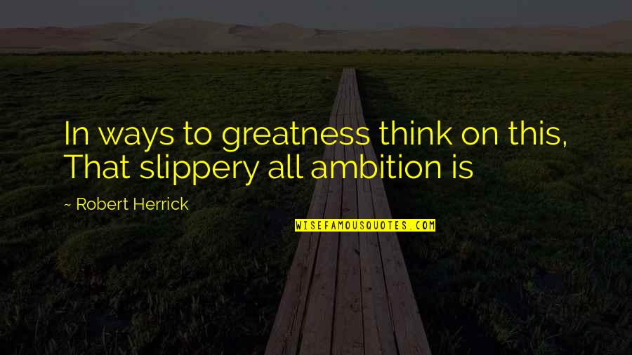 Herrick Quotes By Robert Herrick: In ways to greatness think on this, That