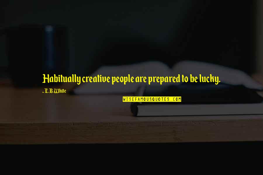 Hewed Out Cisterns Quotes By E.B. White: Habitually creative people are prepared to be lucky.