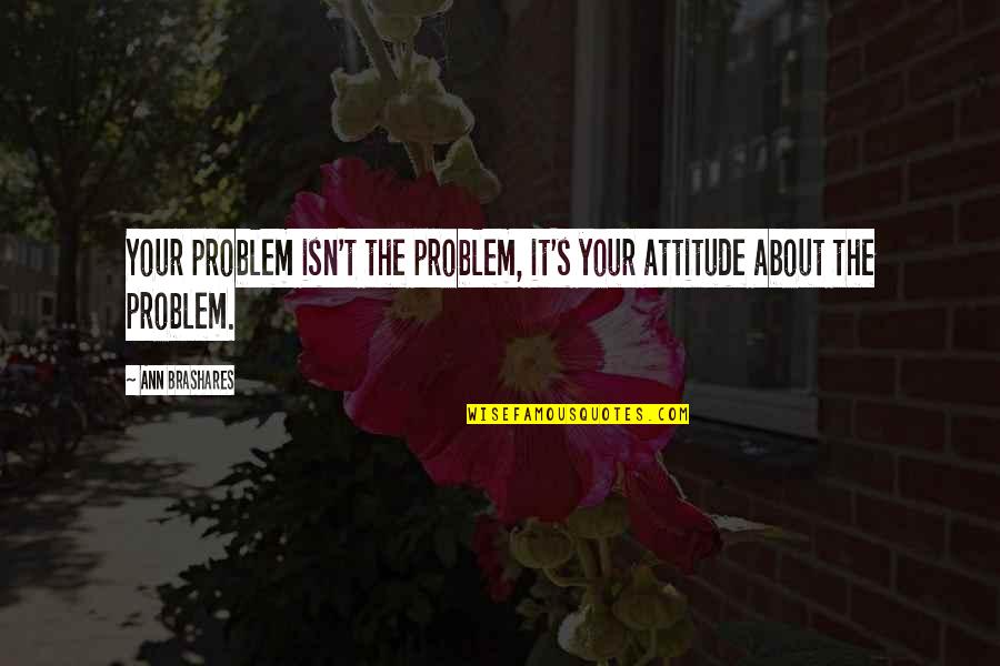 Hidden Hurts Quotes By Ann Brashares: Your problem isn't the problem, it's your attitude