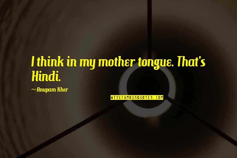 Hindi Best Quotes By Anupam Kher: I think in my mother tongue. That's Hindi.