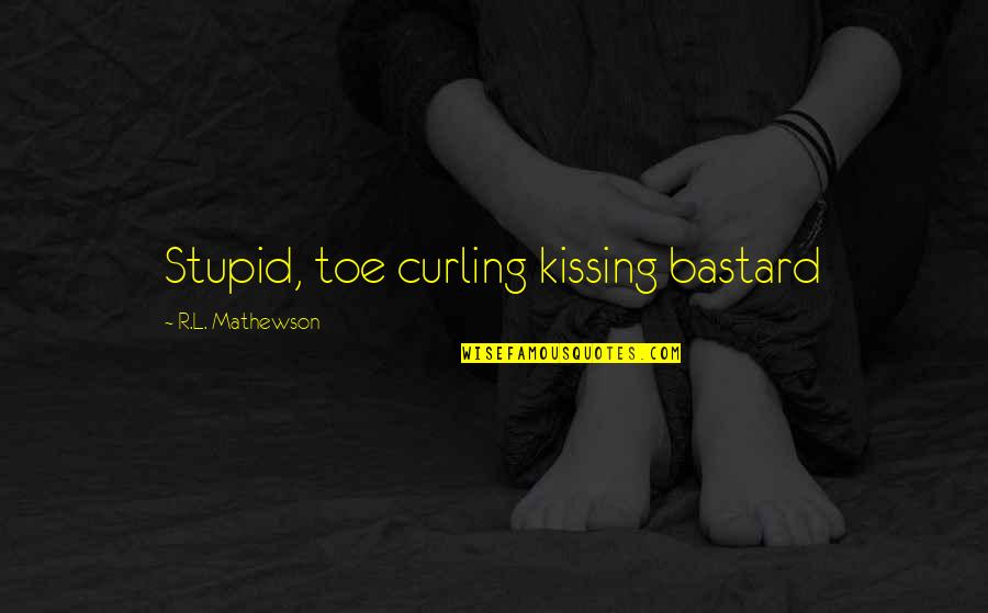 Hirinis Quotes By R.L. Mathewson: Stupid, toe curling kissing bastard