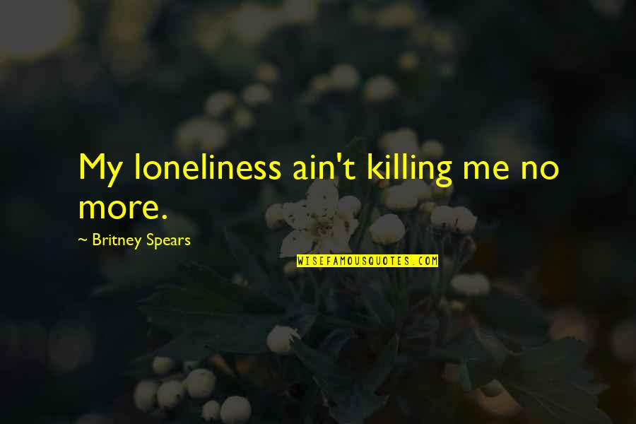 Hispalis Rome Quotes By Britney Spears: My loneliness ain't killing me no more.