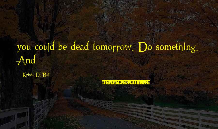 Historical Determinism Quotes By Krista D. Ball: you could be dead tomorrow. Do something. And