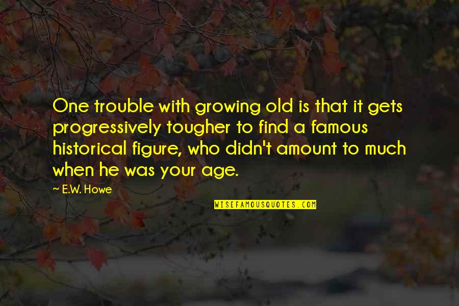 Historical Figure Quotes By E.W. Howe: One trouble with growing old is that it